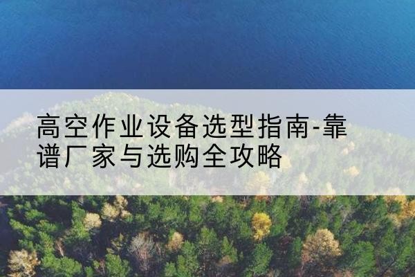哈巴河升降车厂家-高空作业设备选型指南-靠谱厂家与选购全攻略
