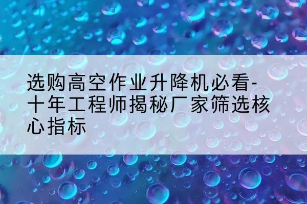 哈巴河高空作业升降机厂家推荐-选购高空作业升降机必看-十年工程师揭秘厂家筛选核心指标