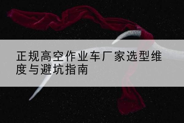 哈巴河高空作业车厂家-正规选型维度与避坑指南