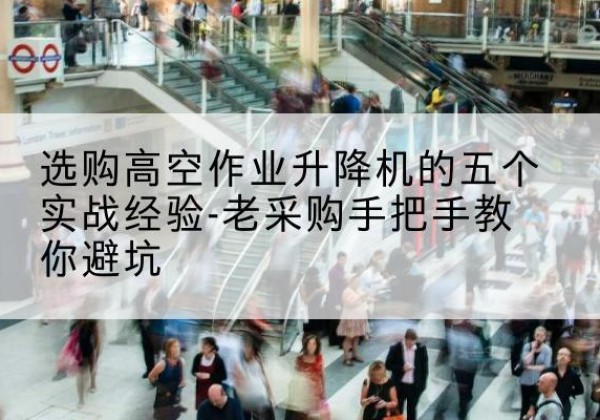 哈巴河高空作业升降机厂家-选购高空作业升降机的五个实战经验-老采购手把手教你避坑