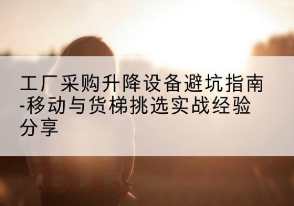 哈巴河移动式升降机怎么选-工厂采购升降设备避坑指南-移动与货梯挑选实战经验分享