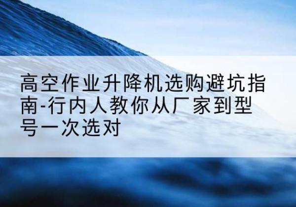 哈巴河升降平台厂家-高空作业升降机选购避坑指南-行内人教你从厂家到型号一次选对