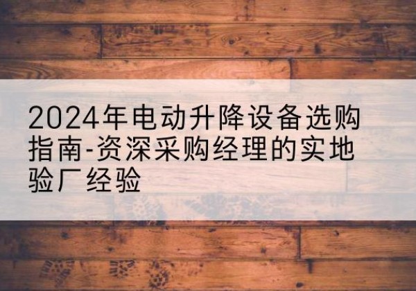 哈巴河电动剪叉升降平台厂家-2024年电动升降设备选购指南-资深采购经理的实地验厂经验