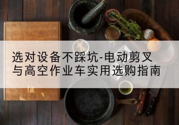 哈巴河电动剪叉升降平台怎么选-选对设备不踩坑-电动剪叉与高空作业车实用选购指南