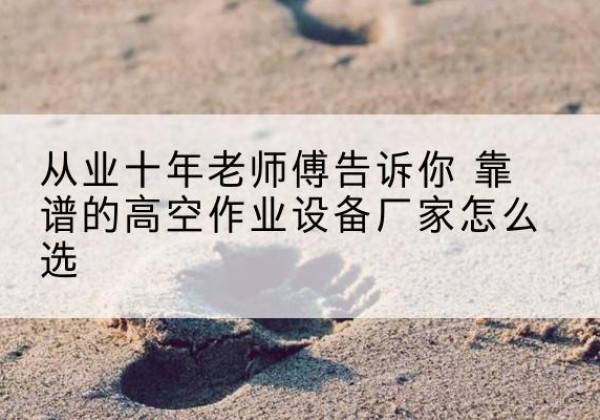 哈巴河高空作业升降机厂家推荐-从业十年老师傅告诉你 靠谱的高空作业设备厂家怎么选