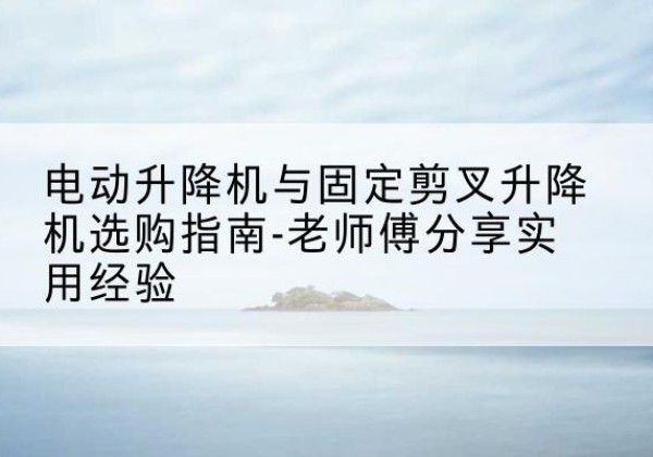 哈巴河电动升降机怎么选-电动升降机与固定剪叉升降机选购指南-老师傅分享实用经验