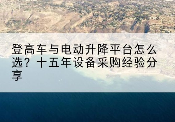 哈巴河登高车厂家厂家-登高车与电动升降平台怎么选？十五年设备采购经验分享