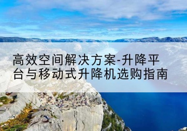 哈巴河升降平台厂家-*空间解决方案-升降平台与移动式升降机选购指南