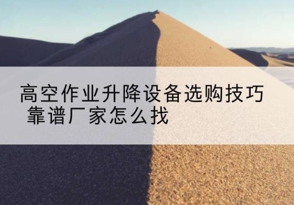 哈巴河电动升降平台厂家推荐-高空作业升降设备选购技巧 靠谱厂家怎么找