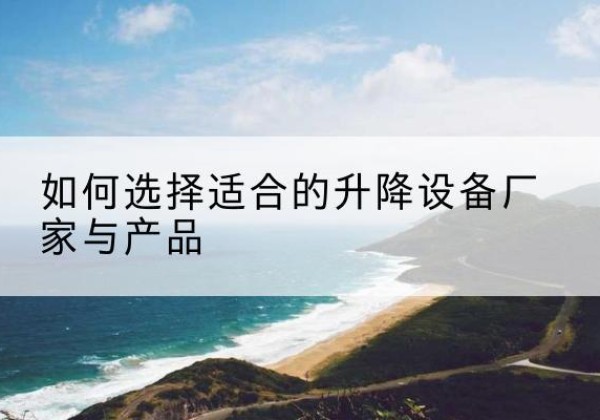 哈巴河电动升降平台厂家-如何选择适合的升降设备厂家与产品
