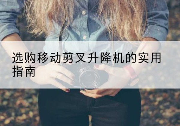 哈巴河移动剪叉升降机怎么选-选购移动剪叉升降机的实用指南