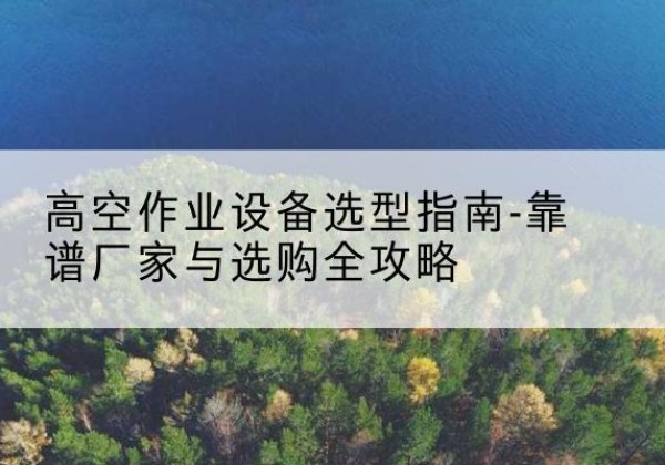 哈巴河升降车厂家-高空作业设备选型指南-靠谱厂家与选购全攻略