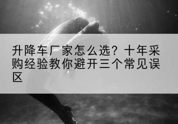 哈巴河升降车厂家-怎么选？十年采购经验教你避开三个常见误区