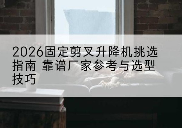 哈巴河固定剪叉升降机厂家推荐-2026固定剪叉升降机挑选指南 靠谱厂家参考与选型技巧