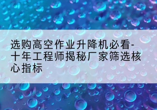 哈巴河高空作业升降机厂家推荐-选购高空作业升降机必看-十年工程师揭秘厂家筛选核心指标