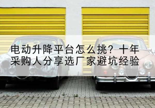 哈巴河电动升降平台厂家-电动升降平台怎么挑？十年采购人分享选厂家避坑经验